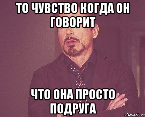 То чувство когда он говорит Что она просто подруга, Мем твое выражение лица