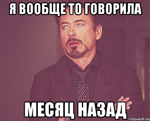 я вообще то говорила месяц назад, Мем твое выражение лица