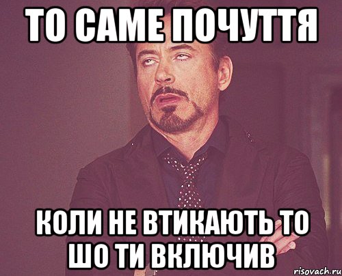 То саме почуття Коли не втикають то шо ти включив, Мем твое выражение лица
