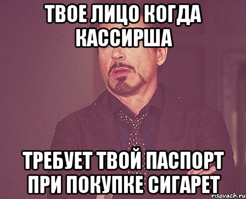 Твое лицо когда кассирша требует твой паспорт при покупке сигарет, Мем твое выражение лица