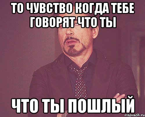 то чувство когда тебе говорят что ты что ты пошлый, Мем твое выражение лица