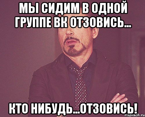 мы сидим в одной группе Вк отзовись... кто нибудь...отзовись!, Мем твое выражение лица