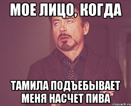 Мое лицо, когда Тамила подъебывает меня насчет пива, Мем твое выражение лица