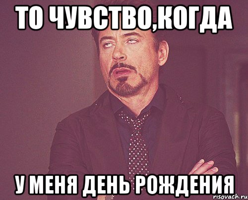 то чувство,когда у меня День Рождения, Мем твое выражение лица