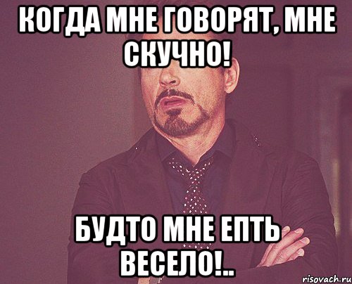 Когда мне говорят, мне скучно! Будто мне епть весело!.., Мем твое выражение лица