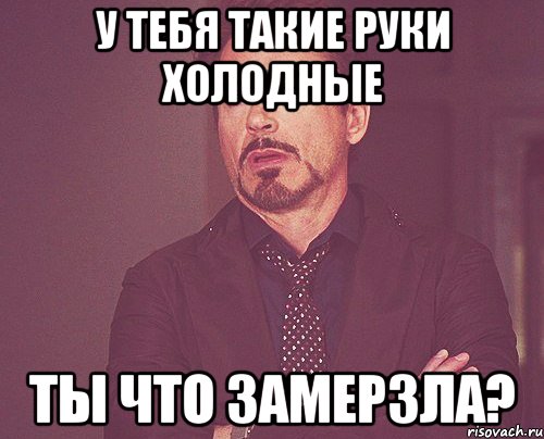 У тебя такие руки холодные Ты что замерзла?, Мем твое выражение лица