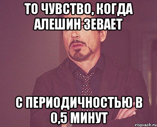 То чувство, когда Алешин зевает с периодичностью в 0,5 минут, Мем твое выражение лица