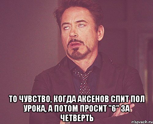  То чувство, когда Аксенов спит пол урока, а потом просит "6" за четверть, Мем твое выражение лица