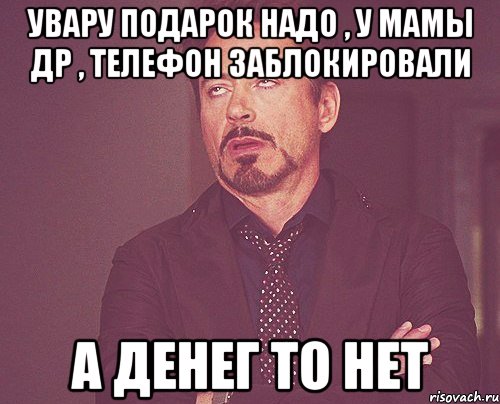 увару подарок надо , у мамы др , телефон заблокировали а денег то нет, Мем твое выражение лица