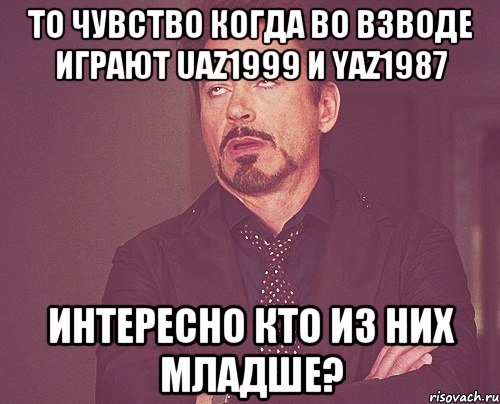 то чувство когда во взводе играют uaz1999 и Yaz1987 интересно кто из них младше?, Мем твое выражение лица