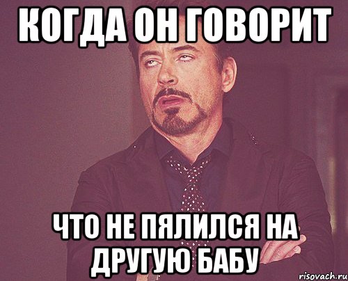 Когда он говорит Что не пялился на другую бабу, Мем твое выражение лица