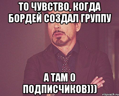 То чувство, когда Бордей создал группу А там 0 подписчиков))), Мем твое выражение лица