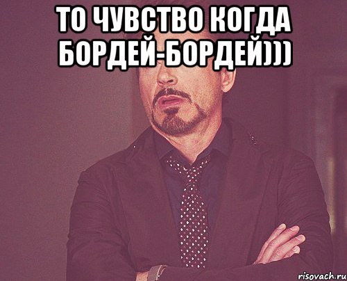 То чувство когда Бордей-Бордей))) , Мем твое выражение лица