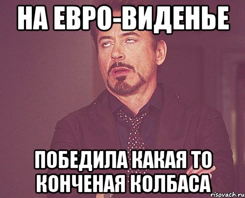 на Евро-виденье победила какая то конченая колбаса, Мем твое выражение лица