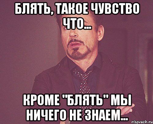 Блять, такое чувство что... Кроме "блять" мы ничего не знаем..., Мем твое выражение лица