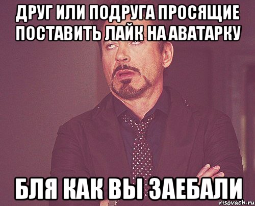 друг или подруга просящие поставить лайк на аватарку Бля как вы заебали, Мем твое выражение лица