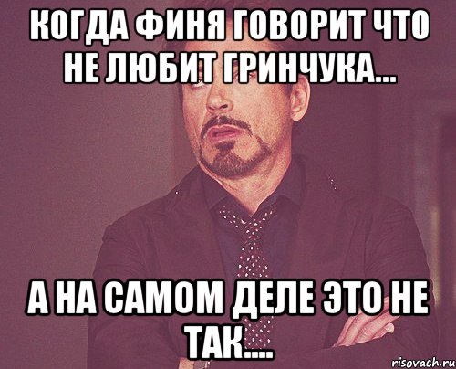 Когда Финя говорит что не любит Гринчука... А на самом деле это не так...., Мем твое выражение лица