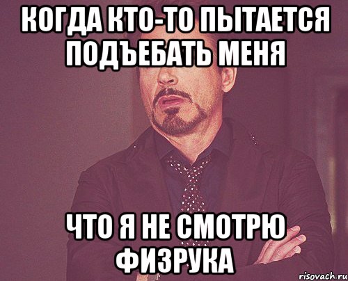 Когда кто-то пытается подъебать меня что я не смотрю физрука, Мем твое выражение лица