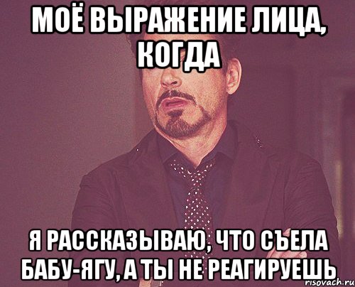 моё выражение лица, когда я рассказываю, что съела бабу-ягу, а ты не реагируешь, Мем твое выражение лица