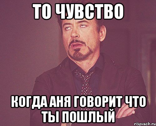 то чувство когда Аня говорит что ты пошлый, Мем твое выражение лица