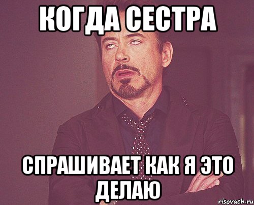 Когда сестра спрашивает как я это делаю, Мем твое выражение лица