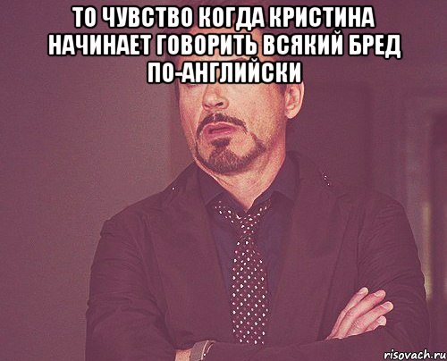 То чувство когда Кристина начинает говорить всякий бред по-английски , Мем твое выражение лица