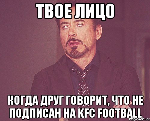 ТВОЕ ЛИЦО КОГДА ДРУГ ГОВОРИТ, ЧТО НЕ ПОДПИСАН НА KFC FOOTBALL, Мем твое выражение лица