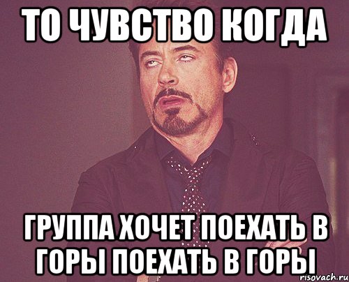 то чувство когда группа хочет поехать в горы поехать в горы, Мем твое выражение лица