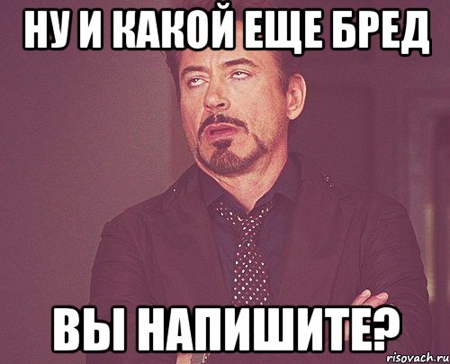 ну и какой еще бред вы напишите?, Мем твое выражение лица