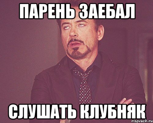 парень заебал слушать клубняк, Мем твое выражение лица