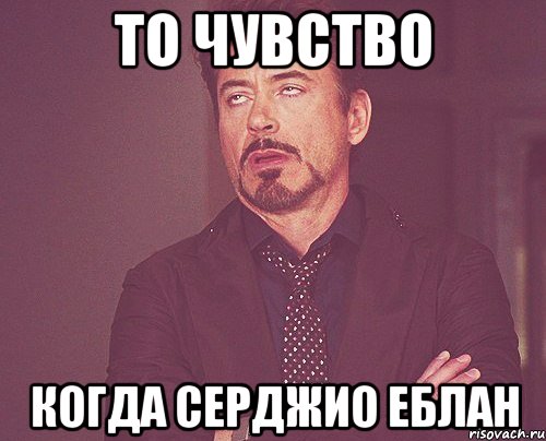То чувство когда серджио еблан, Мем твое выражение лица