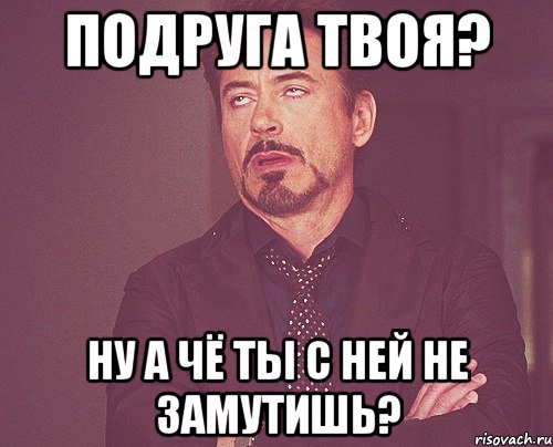 Подруга твоя? Ну а чё ты с ней не замутишь?, Мем твое выражение лица