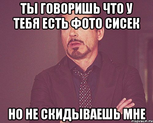 Ты говоришь что у тебя есть фото сисек но не скидываешь мне, Мем твое выражение лица