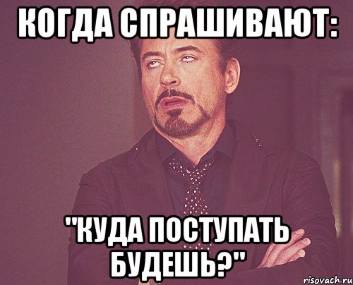 когда спрашивают: "куда поступать будешь?", Мем твое выражение лица