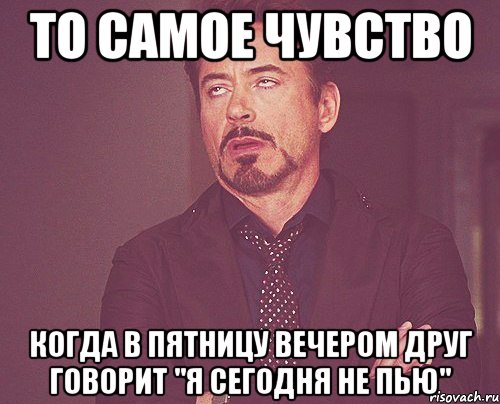 То самое чувство Когда в пятницу вечером друг говорит "Я сегодня не пью", Мем твое выражение лица