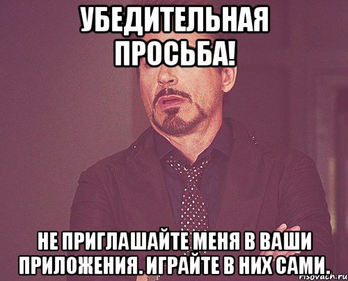УБЕДИТЕЛЬНАЯ ПРОСЬБА! НЕ ПРИГЛАШАЙТЕ МЕНЯ В ВАШИ ПРИЛОЖЕНИЯ. ИГРАЙТЕ В НИХ САМИ., Мем твое выражение лица