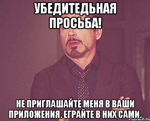 убедитедьная просьба! не приглашайте меня в ваши приложения. еграйте в них сами., Мем твое выражение лица