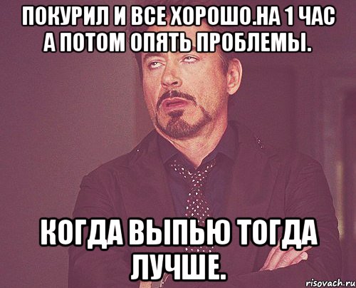 Покурил и все хорошо.на 1 час а потом опять проблемы. Когда выпью тогда лучше., Мем твое выражение лица