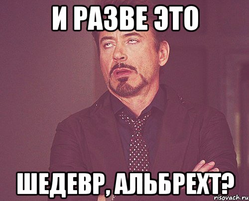 И разве это шедевр, Альбрехт?, Мем твое выражение лица