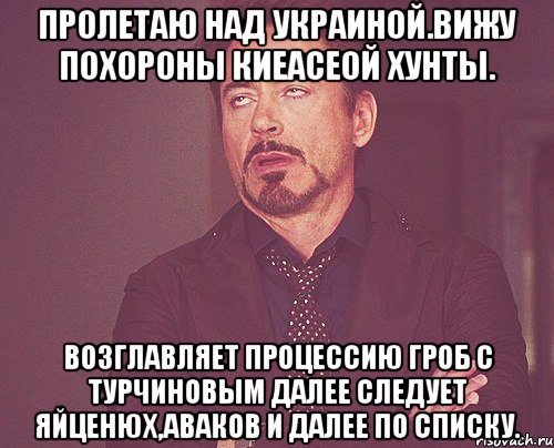 Пролетаю над украиной.вижу похороны киеасеой хунты. Возглавляет процессию гроб с турчиновым далее следует яйценюх,аваков и далее по списку., Мем твое выражение лица