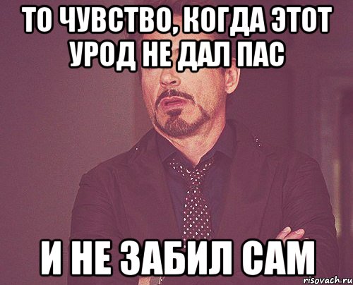 То чувство, когда этот урод не дал пас и не забил сам, Мем твое выражение лица