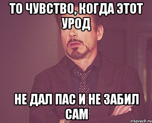 То чувство, когда этот урод не дал пас и не забил сам, Мем твое выражение лица