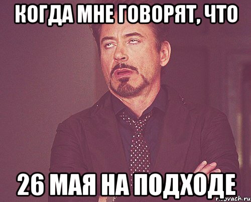 когда мне говорят, что 26 мая на подходе, Мем твое выражение лица