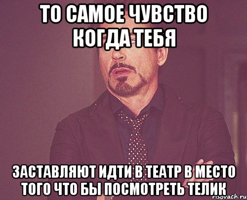 То самое чувство когда тебя Заставляют идти в театр в место того что бы посмотреть телик, Мем твое выражение лица