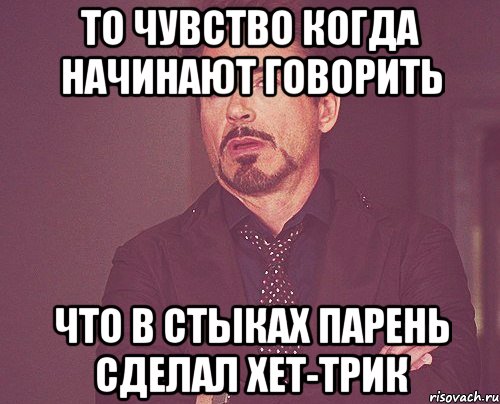 то чувство когда начинают говорить что в стыках парень сделал хет-трик, Мем твое выражение лица