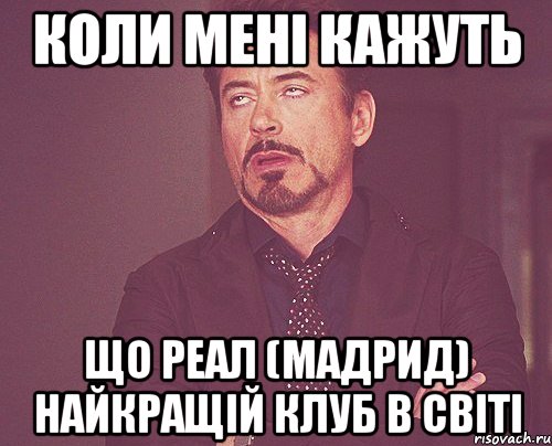 Коли мені кажуть що Реал (Мадрид) найкращій клуб в світі, Мем твое выражение лица