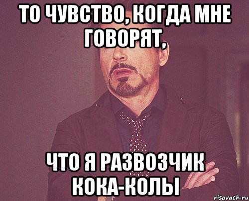 То чувство, когда мне говорят, что я развозчик кока-колы, Мем твое выражение лица