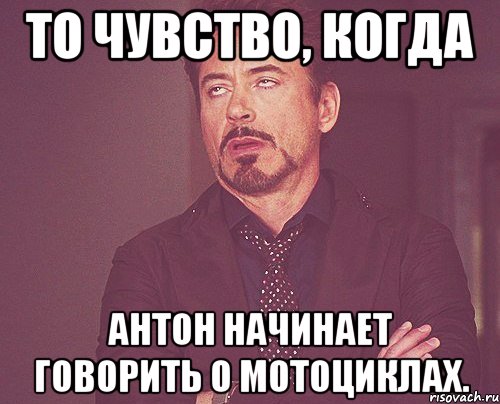 То чувство, когда Антон начинает говорить о мотоциклах., Мем твое выражение лица