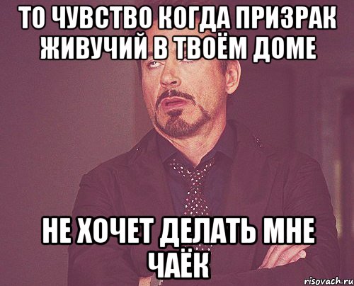 то чувство когда призрак живучий в твоём доме не хочет делать мне чаёк, Мем твое выражение лица