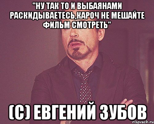 "Ну так то и выбаянами раскидываетесь,Кароч не мешайте фильм смотреть" (с) Евгений Зубов, Мем твое выражение лица